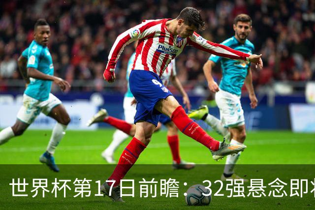 世界杯第17日前瞻：32强悬念即将全部揭晓 39岁超巨争创神迹