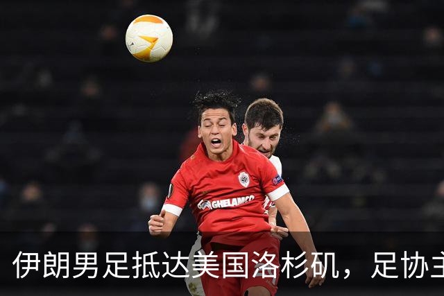 伊朗男足抵达美国洛杉矶，足协主席被拒签无缘明日世界杯首战