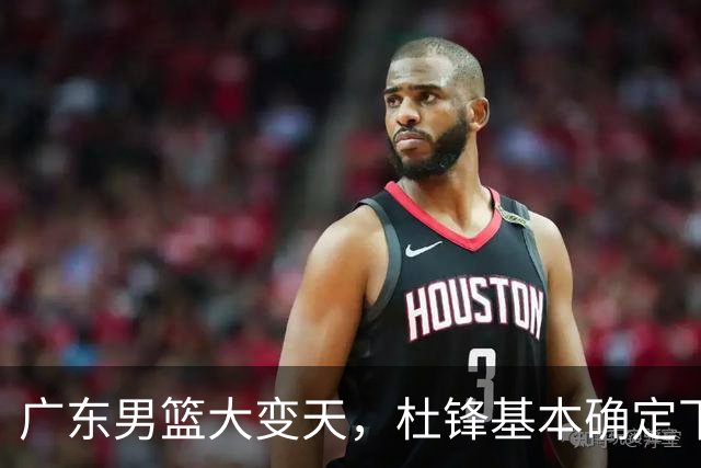 广东男篮大变天，杜锋基本确定下课，六大问题明显，球迷直呼“天亮了”！