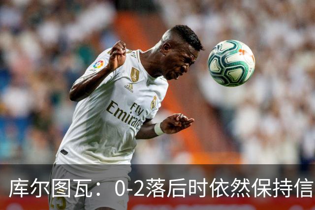 库尔图瓦：0-2落后时依然保持信心，以这种方式取胜带来额外动力