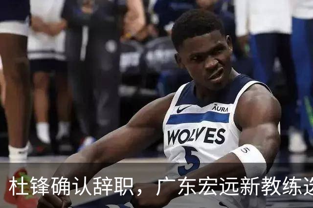 杜锋确认辞职，广东宏远新教练选定在即，张文逸交易传闻再引关注！