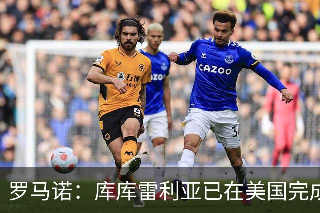 罗马诺：库库雷利亚已在美国完成皇马体检 皇马还会继续补强
