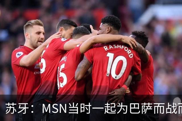 苏牙：MSN当时一起为巴萨而战而非为了个人进球，这让我们变更强