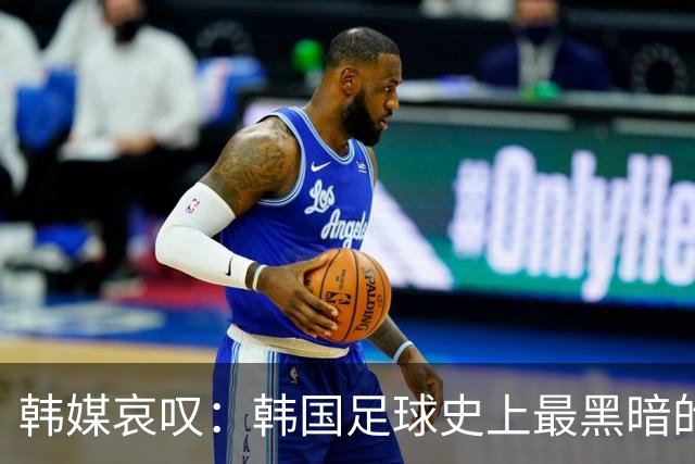 韩媒哀叹：韩国足球史上最黑暗的一天 首发阵容令人费解