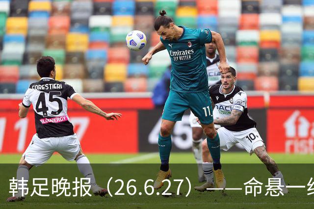 韩足晚报（26.6.27）——命悬一线！韩国男足美加墨之旅即将结束